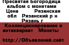 Пресвятая Богородица - альбом с монетами › Цена ­ 700 - Рязанская обл., Рязанский р-н, Рязань г. Коллекционирование и антиквариат » Монеты   